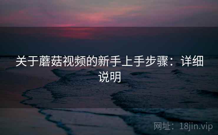 关于蘑菇视频的新手上手步骤：详细说明
