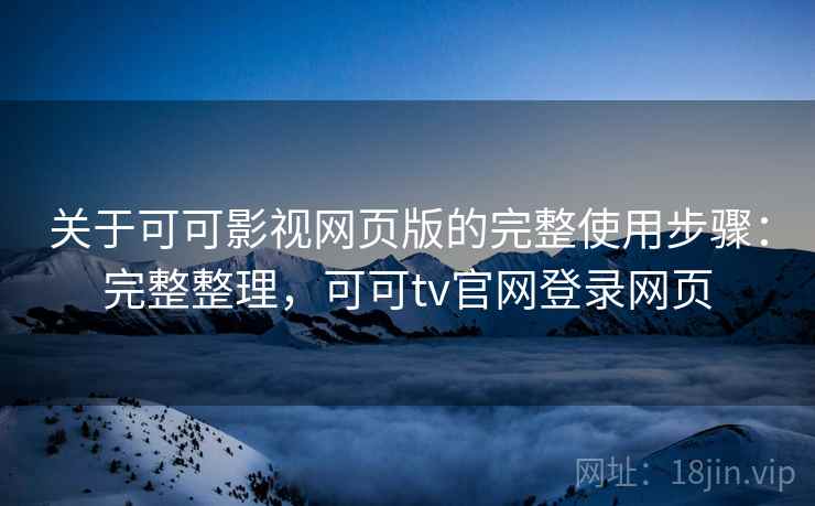 关于可可影视网页版的完整使用步骤：完整整理，可可tv官网登录网页