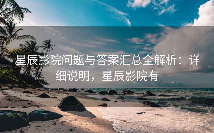 星辰影院问题与答案汇总全解析:详细说明,星辰影院有 星辰影院问题与答案汇总全解析:详细说明,星辰影院有