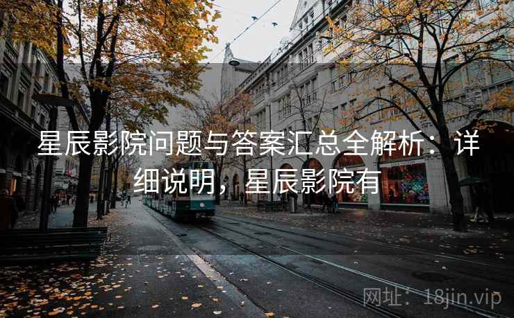 星辰影院问题与答案汇总全解析:详细说明,星辰影院有 星辰影院问题与答案汇总全解析:详细说明,星辰影院有