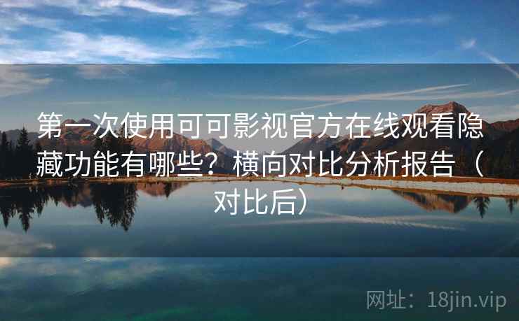 第一次使用可可影视官方在线观看隐藏功能有哪些？横向对比分析报告（对比后）