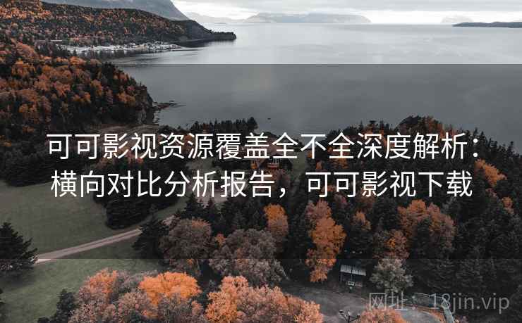 可可影视资源覆盖全不全深度解析:横向对比分析报告,可可影视下载 可可影视资源覆盖全不全深度解析:横向对比分析报告,可可影视下载