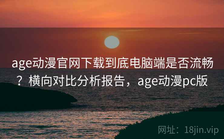 age动漫官网下载到底电脑端是否流畅?横向对比分析报告,age动漫pc版 age动漫官网下载到底电脑端是否流畅?横向对比分析报告,age动漫pc版