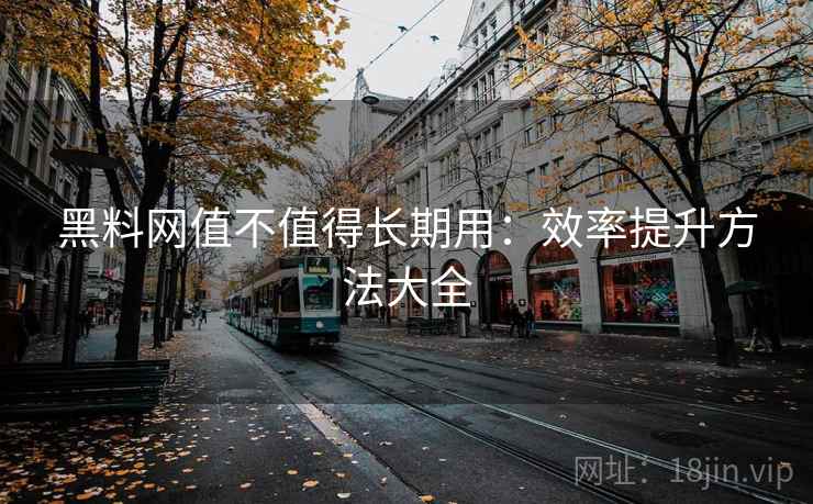 黑料网值不值得长期用：效率提升方法大全