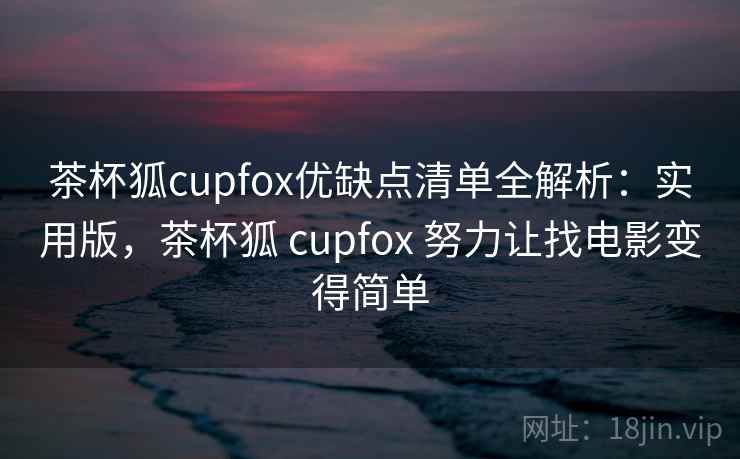 茶杯狐cupfox优缺点清单全解析:实用版,茶杯狐 cupfox 努力让找电影变得简单 茶杯狐cupfox优缺点清单全解析:实用版,茶杯狐 cupfox 努力让找电影变得简单