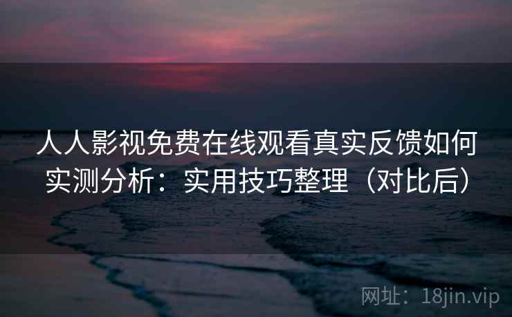 人人影视免费在线观看真实反馈如何实测分析：实用技巧整理（对比后）