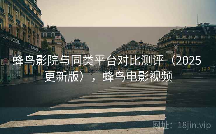 蜂鸟影院与同类平台对比测评(2025 更新版),蜂鸟电影视频 蜂鸟影院与同类平台对比测评(2025 更新版),蜂鸟电影视频