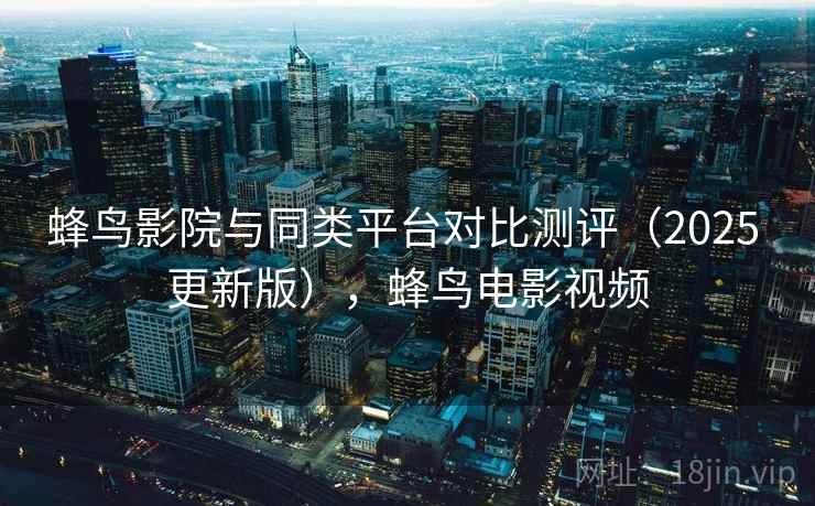 蜂鸟影院与同类平台对比测评(2025 更新版),蜂鸟电影视频 蜂鸟影院与同类平台对比测评(2025 更新版),蜂鸟电影视频