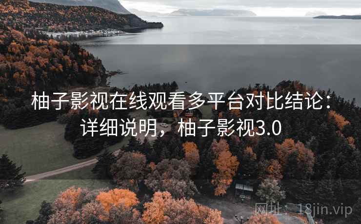 柚子影视在线观看多平台对比结论:详细说明,柚子影视3.0 柚子影视在线观看多平台对比结论:详细说明,柚子影视3.0