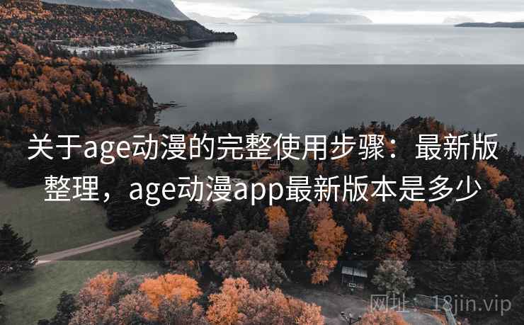 关于age动漫的完整使用步骤：最新版整理，age动漫app最新版本是多少