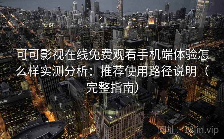 可可影视在线免费观看手机端体验怎么样实测分析：推荐使用路径说明（完整指南）