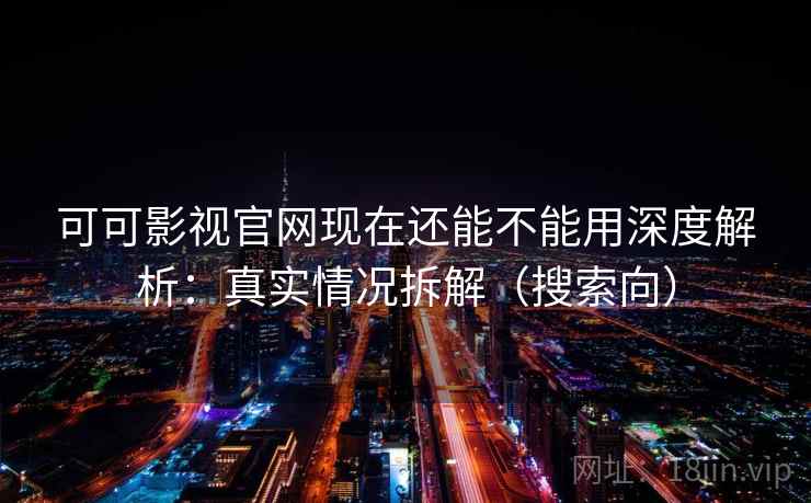 可可影视官网现在还能不能用深度解析：真实情况拆解（搜索向）