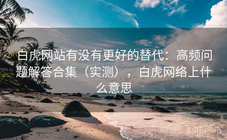 白虎网站有没有更好的替代:高频问题解答合集(实测),白虎网络上什么意思 白虎网站有没有更好的替代:高频问题解答合集(实测),白虎网络上什么意思