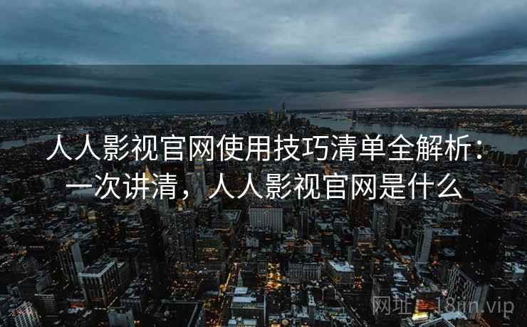 人人影视官网使用技巧清单全解析:一次讲清,人人影视官网是什么 人人影视官网使用技巧清单全解析:一次讲清,人人影视官网是什么