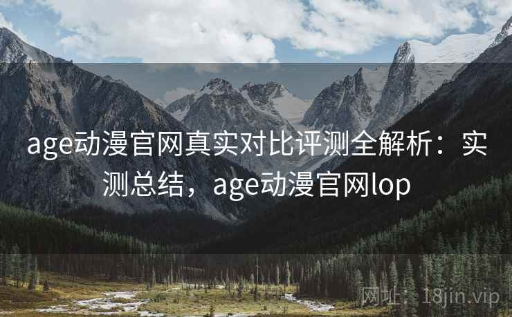 age动漫官网真实对比评测全解析：实测总结，age动漫官网lop