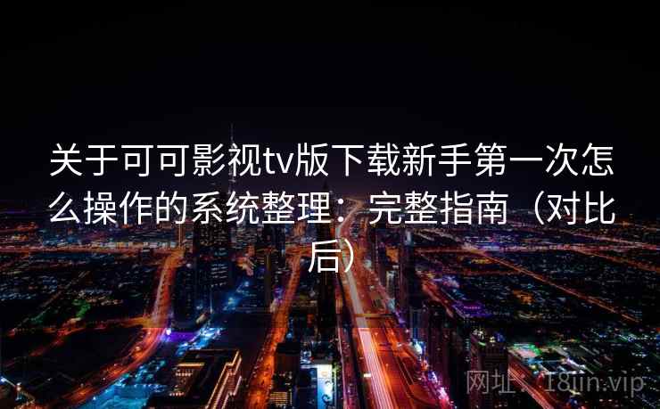 关于可可影视tv版下载新手第一次怎么操作的系统整理:完整指南(对比后) 关于可可影视tv版下载新手第一次怎么操作的系统整理:完整指南(对比后)