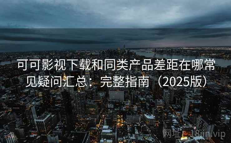 可可影视下载和同类产品差距在哪常见疑问汇总:完整指南(2025版) 可可影视下载和同类产品差距在哪常见疑问汇总:完整指南(2025版)