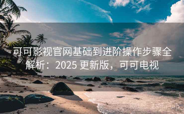 可可影视官网基础到进阶操作步骤全解析:2025 更新版,可可电视 可可影视官网基础到进阶操作步骤全解析:2025 更新版,可可电视