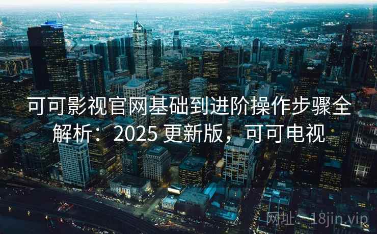 可可影视官网基础到进阶操作步骤全解析:2025 更新版,可可电视 可可影视官网基础到进阶操作步骤全解析:2025 更新版,可可电视