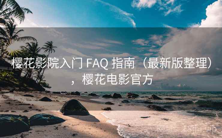 樱花影院入门 FAQ 指南（最新版整理），樱花电影官方