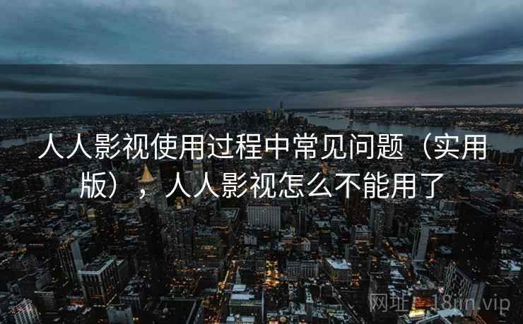 人人影视使用过程中常见问题（实用版），人人影视怎么不能用了