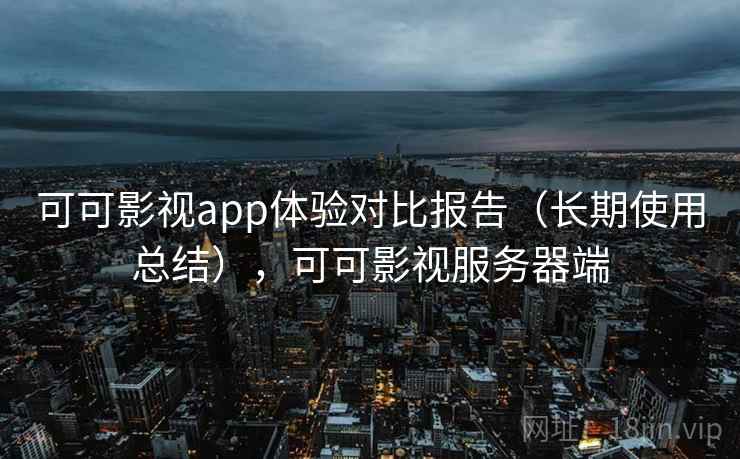 可可影视app体验对比报告（长期使用总结），可可影视服务器端