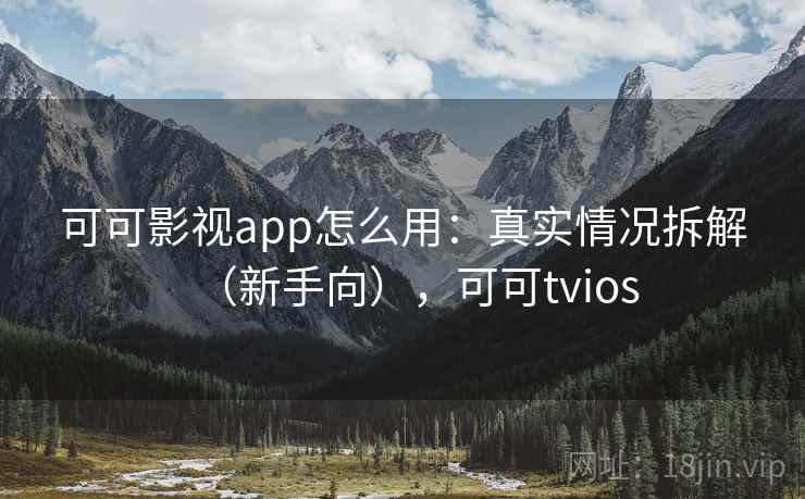 可可影视app怎么用:真实情况拆解(新手向),可可tvios 可可影视app怎么用:真实情况拆解(新手向),可可tvios