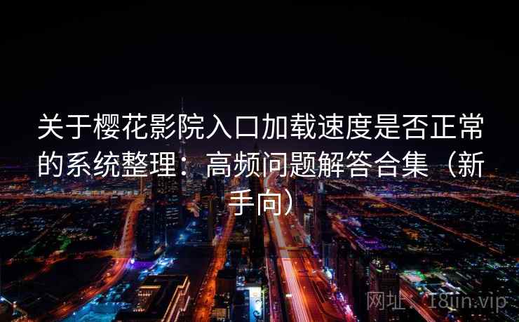 关于樱花影院入口加载速度是否正常的系统整理：高频问题解答合集（新手向）