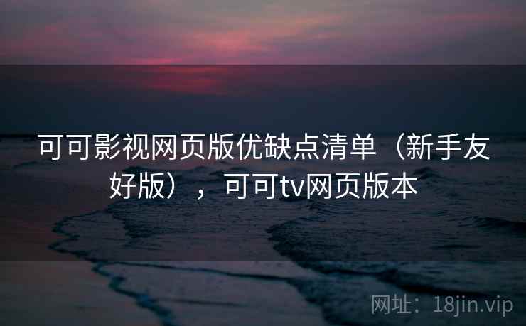 可可影视网页版优缺点清单（新手友好版），可可tv网页版本