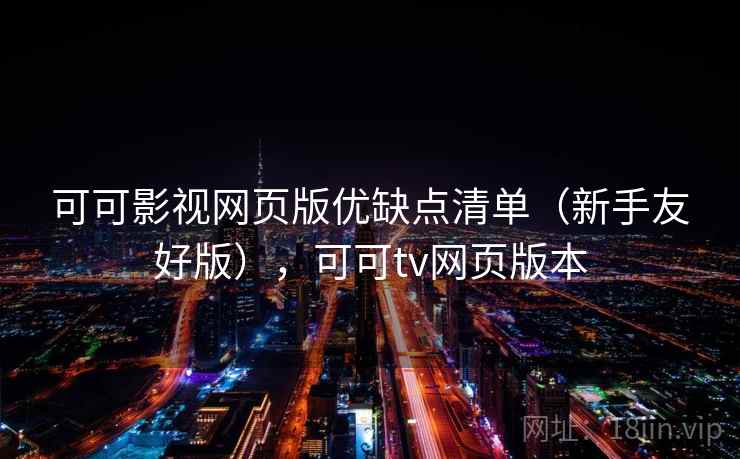 可可影视网页版优缺点清单（新手友好版），可可tv网页版本
