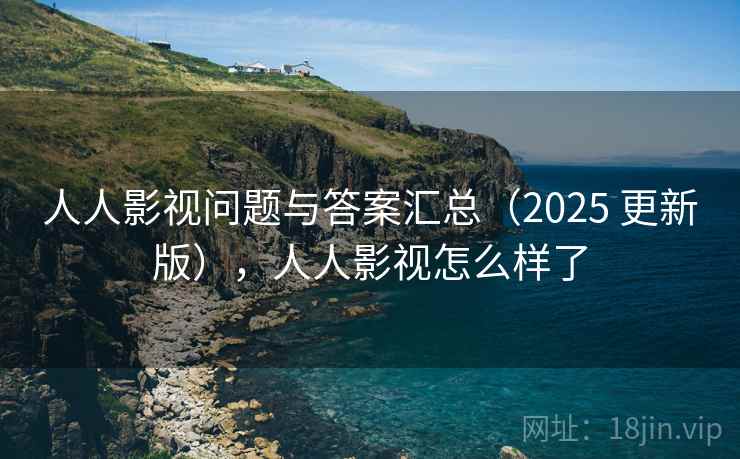 人人影视问题与答案汇总(2025 更新版),人人影视怎么样了 人人影视问题与答案汇总(2025 更新版),人人影视怎么样了