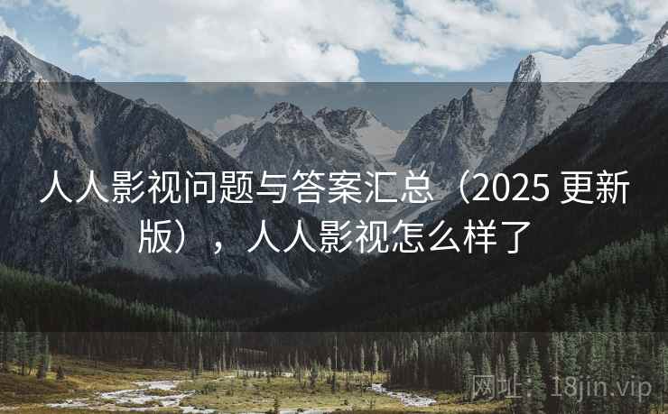 人人影视问题与答案汇总(2025 更新版),人人影视怎么样了 人人影视问题与答案汇总(2025 更新版),人人影视怎么样了