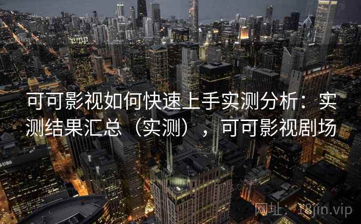 可可影视如何快速上手实测分析：实测结果汇总（实测），可可影视剧场