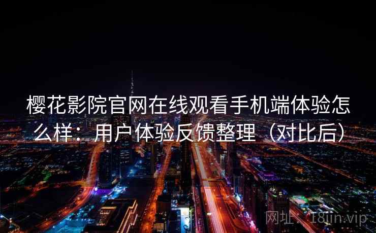 樱花影院官网在线观看手机端体验怎么样:用户体验反馈整理(对比后) 樱花影院官网在线观看手机端体验怎么样:用户体验反馈整理(对比后)