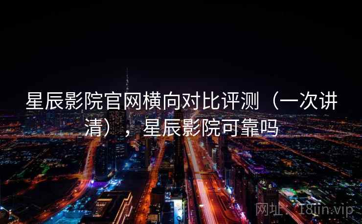 星辰影院官网横向对比评测(一次讲清),星辰影院可靠吗 星辰影院官网横向对比评测(一次讲清),星辰影院可靠吗