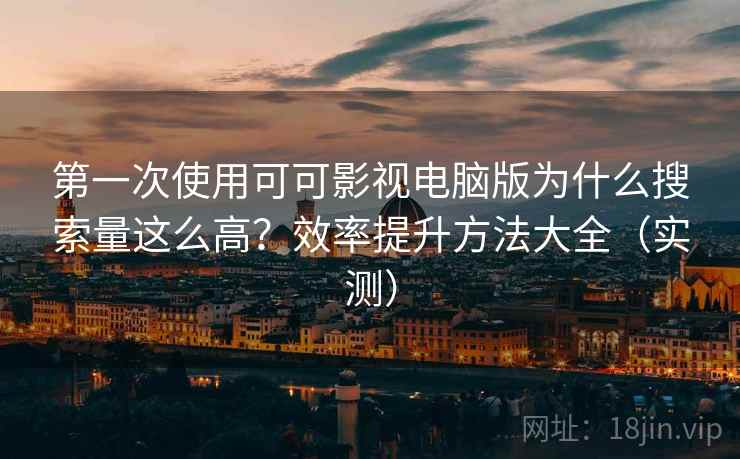 第一次使用可可影视电脑版为什么搜索量这么高?效率提升方法大全(实测) 第一次使用可可影视电脑版为什么搜索量这么高?效率提升方法大全(实测)