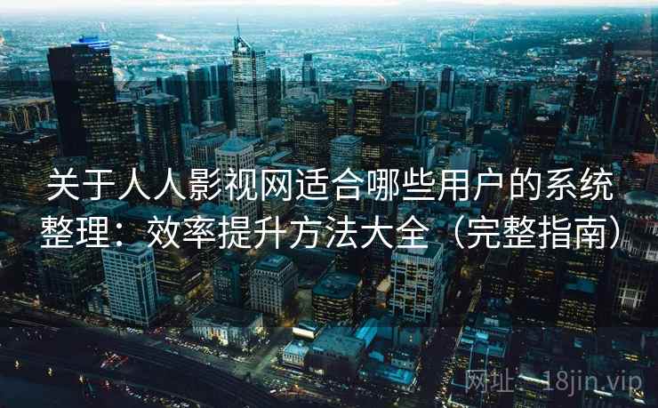 关于人人影视网适合哪些用户的系统整理：效率提升方法大全（完整指南）