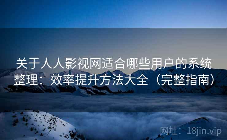关于人人影视网适合哪些用户的系统整理：效率提升方法大全（完整指南）