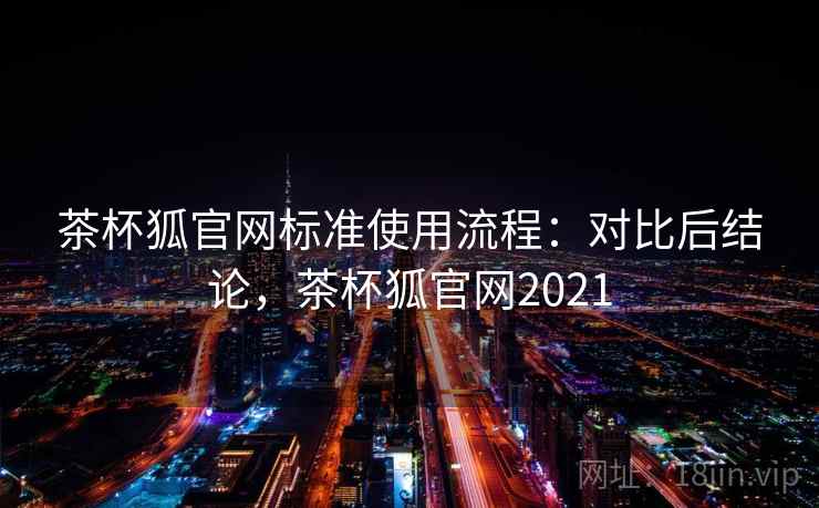 茶杯狐官网标准使用流程：对比后结论，茶杯狐官网2021