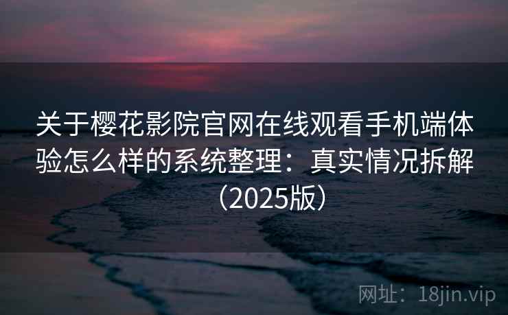 关于樱花影院官网在线观看手机端体验怎么样的系统整理：真实情况拆解（2025版）