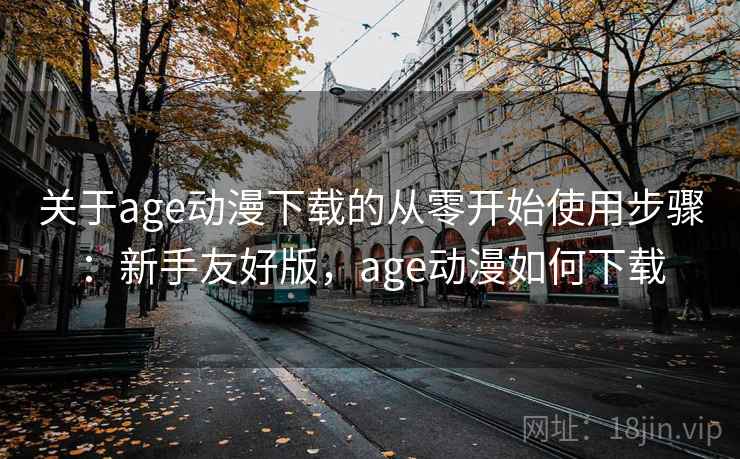 关于age动漫下载的从零开始使用步骤：新手友好版，age动漫如何下载