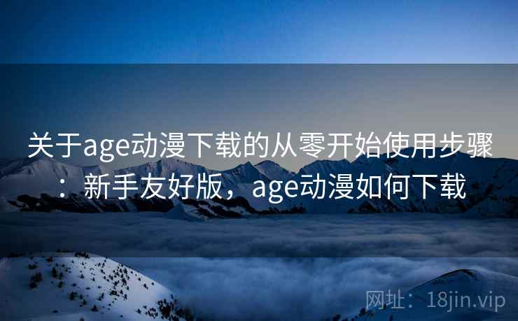 关于age动漫下载的从零开始使用步骤：新手友好版，age动漫如何下载