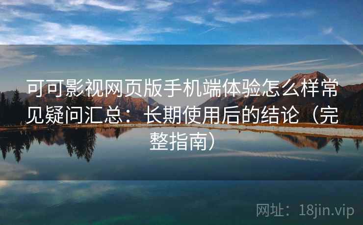 可可影视网页版手机端体验怎么样常见疑问汇总：长期使用后的结论（完整指南）