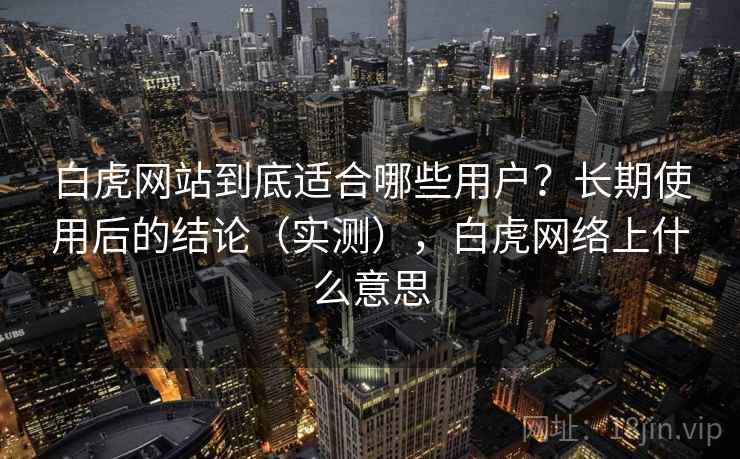 白虎网站到底适合哪些用户？长期使用后的结论（实测），白虎网络上什么意思