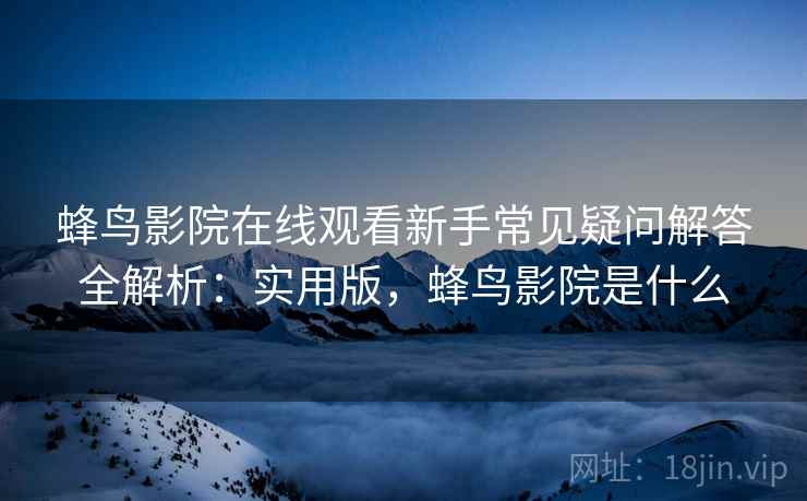 蜂鸟影院在线观看新手常见疑问解答全解析：实用版，蜂鸟影院是什么