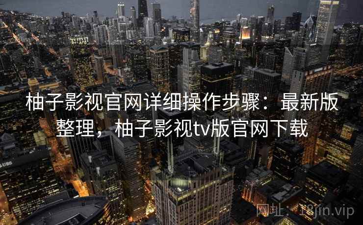 柚子影视官网详细操作步骤：最新版整理，柚子影视tv版官网下载