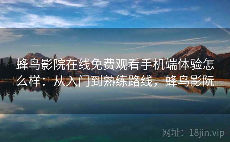 蜂鸟影院在线免费观看手机端体验怎么样:从入门到熟练路线,蜂鸟影阮 蜂鸟影院在线免费观看手机端体验怎么样:从入门到熟练路线,蜂鸟影阮