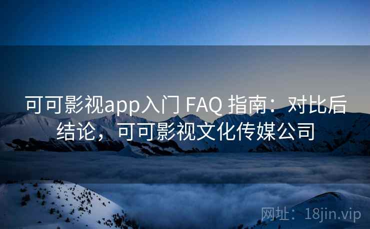 可可影视app入门 FAQ 指南：对比后结论，可可影视文化传媒公司