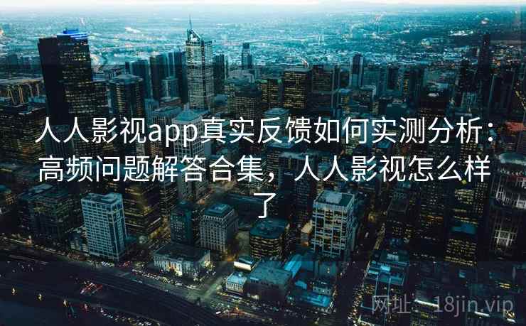 人人影视app真实反馈如何实测分析：高频问题解答合集，人人影视怎么样了