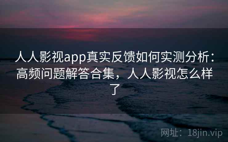 人人影视app真实反馈如何实测分析：高频问题解答合集，人人影视怎么样了